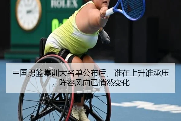 中国男篮集训大名单公布后，谁在上升谁承压，阵容风向已悄然变化