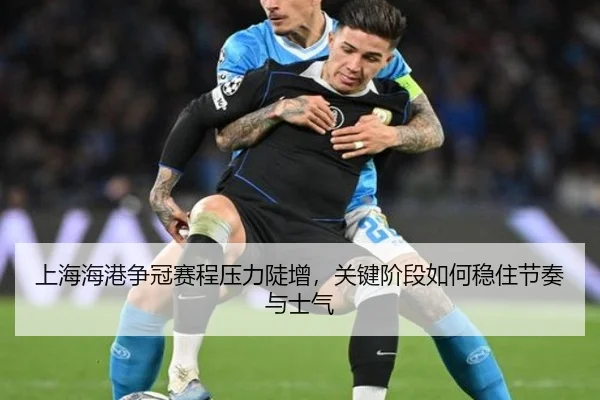 上海海港争冠赛程压力陡增，关键阶段如何稳住节奏与士气