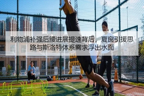 利物浦补强后腰进展提速背后，夏窗引援思路与斯洛特体系需求浮出水面